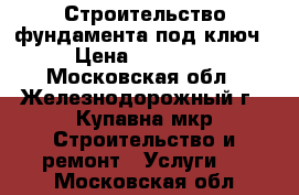 Строительство фундамента под ключ › Цена ­ 96 000 - Московская обл., Железнодорожный г., Купавна мкр Строительство и ремонт » Услуги   . Московская обл.